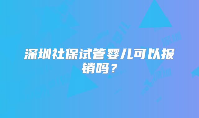 深圳社保试管婴儿可以报销吗？
