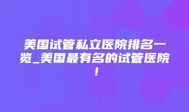 美国试管私立医院排名一览_美国最有名的试管医院!