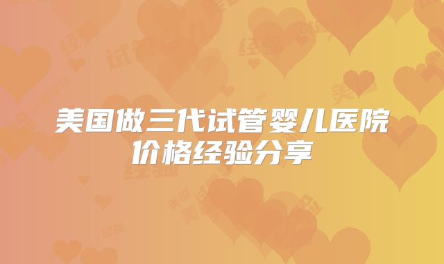 美国做三代试管婴儿医院价格经验分享
