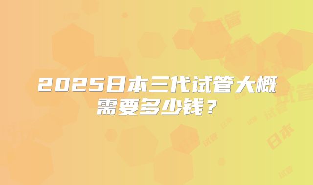 2025日本三代试管大概需要多少钱?