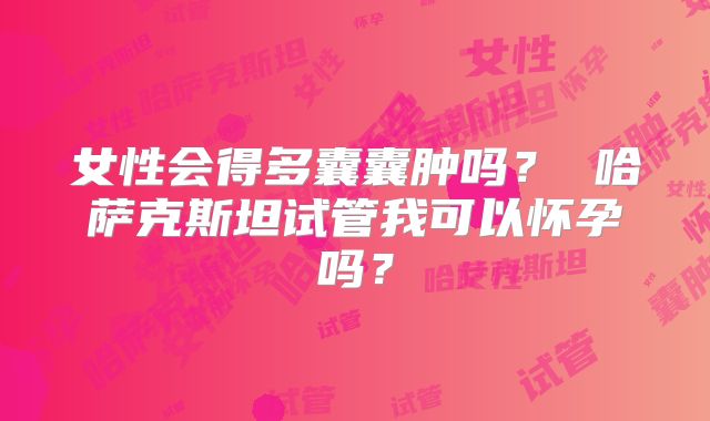 女性会得多囊囊肿吗？ 哈萨克斯坦试管我可以怀孕吗？