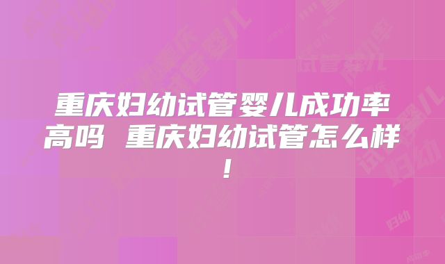 重庆妇幼试管婴儿成功率高吗 重庆妇幼试管怎么样！