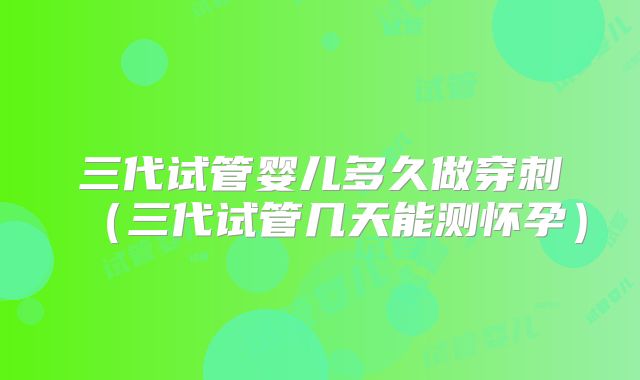 三代试管婴儿多久做穿刺（三代试管几天能测怀孕）