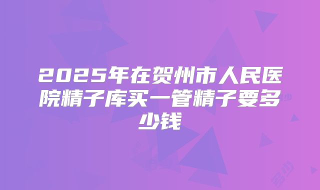 2025年在贺州市人民医院精子库买一管精子要多少钱