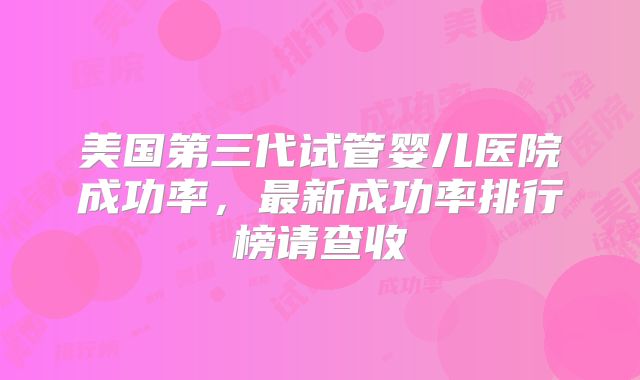 美国第三代试管婴儿医院成功率，最新成功率排行榜请查收