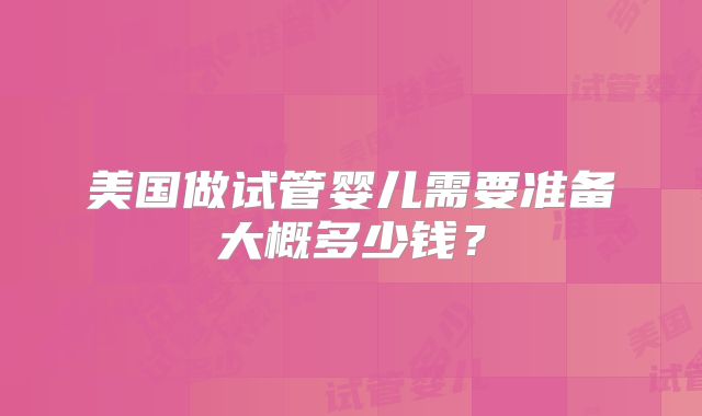 美国做试管婴儿需要准备大概多少钱？
