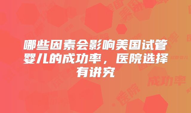 哪些因素会影响美国试管婴儿的成功率，医院选择有讲究