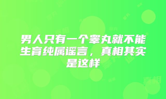 男人只有一个睾丸就不能生育纯属谣言,真相其实是这样