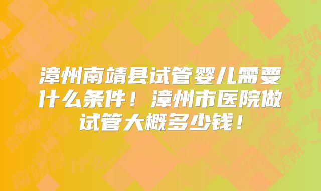 漳州南靖县试管婴儿需要什么条件！漳州市医院做试管大概多少钱！