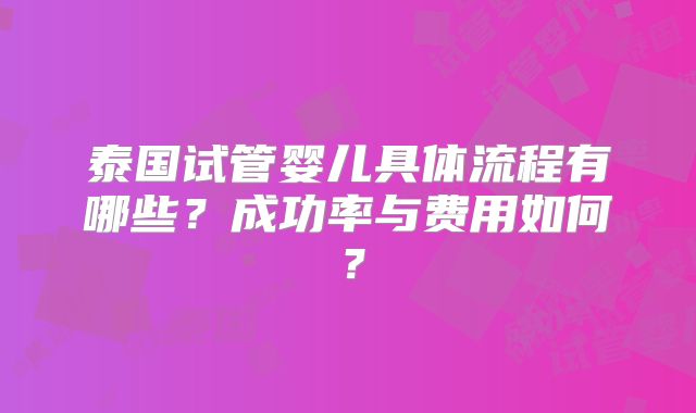 泰国试管婴儿具体流程有哪些？成功率与费用如何？