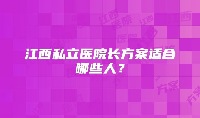 江西私立医院长方案适合哪些人?