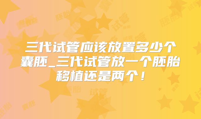 三代试管应该放置多少个囊胚_三代试管放一个胚胎移植还是两个！