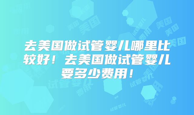 去美国做试管婴儿哪里比较好！去美国做试管婴儿要多少费用！