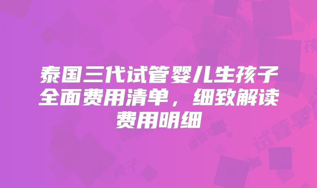 泰国三代试管婴儿生孩子全面费用清单，细致解读费用明细