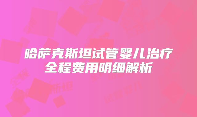 哈萨克斯坦试管婴儿治疗全程费用明细解析