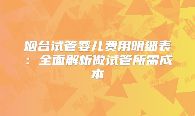 烟台试管婴儿费用明细表：全面解析做试管所需成本