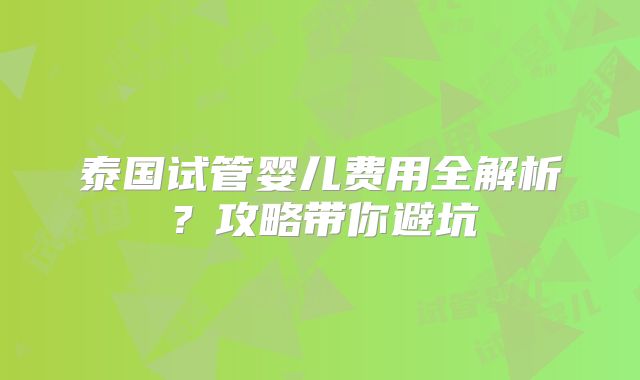 泰国试管婴儿费用全解析？攻略带你避坑