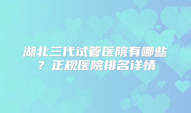 湖北三代试管医院有哪些？正规医院排名详情