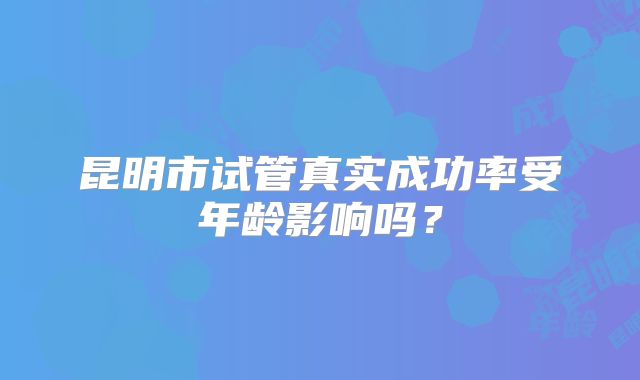 昆明市试管真实成功率受年龄影响吗？