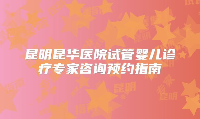 昆明昆华医院试管婴儿诊疗专家咨询预约指南