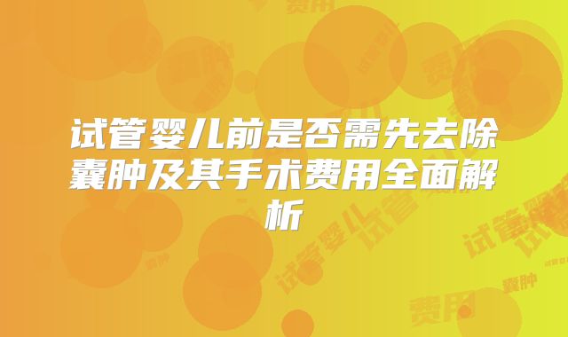 试管婴儿前是否需先去除囊肿及其手术费用全面解析