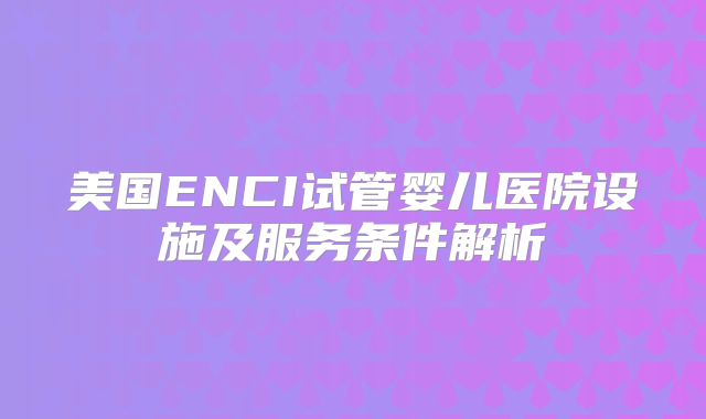 美国ENCI试管婴儿医院设施及服务条件解析