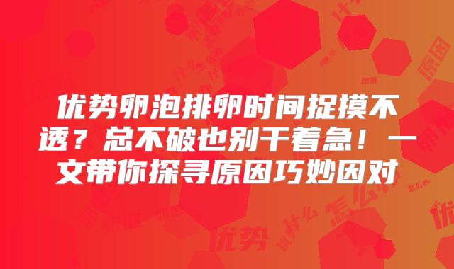 优势卵泡排卵时间捉摸不透？总不破也别干着急！一文带你探寻原因巧妙因对