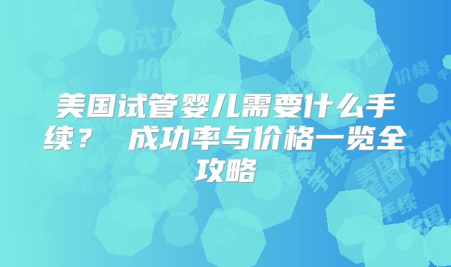 美国试管婴儿需要什么手续？ 成功率与价格一览全攻略
