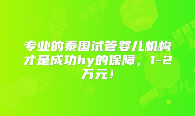 专业的泰国试管婴儿机构才是成功hy的保障,1-2万元!