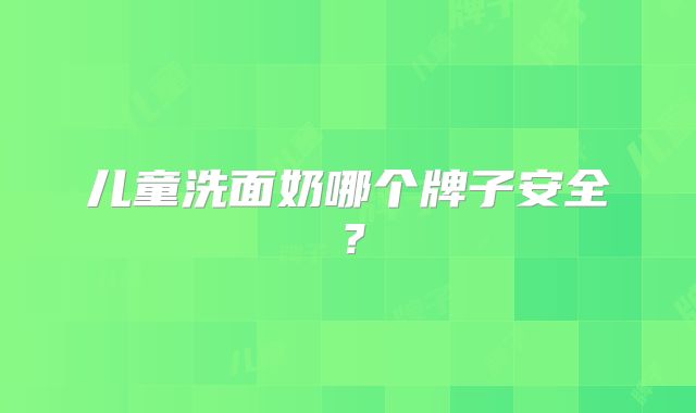 儿童洗面奶哪个牌子安全?