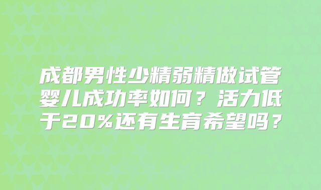 成都男性少精弱精做试管婴儿成功率如何？活力低于20%还有生育希望吗？