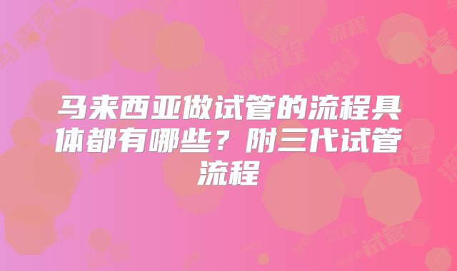 马来西亚做试管的流程具体都有哪些?附三代试管流程