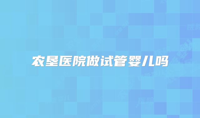 农垦医院做试管婴儿吗