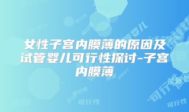 女性子宫内膜薄的原因及试管婴儿可行性探讨-子宫内膜薄