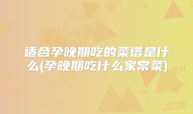 适合孕晚期吃的菜谱是什么(孕晚期吃什么家常菜)