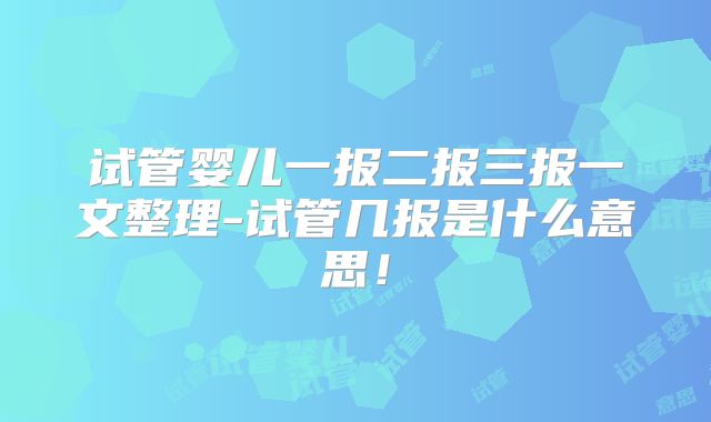 试管婴儿一报二报三报一文整理-试管几报是什么意思！