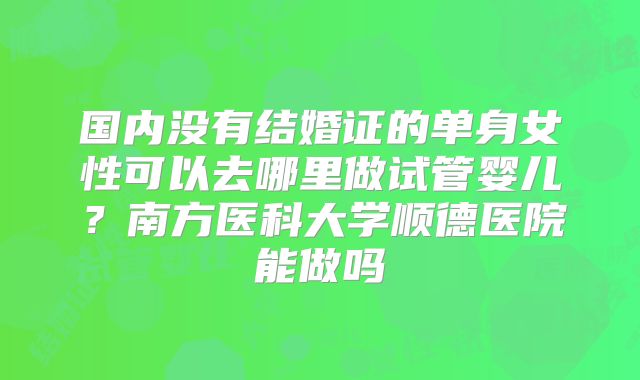 国内没有结婚证的单身女性可以去哪里做试管婴儿？南方医科大学顺德医院能做吗