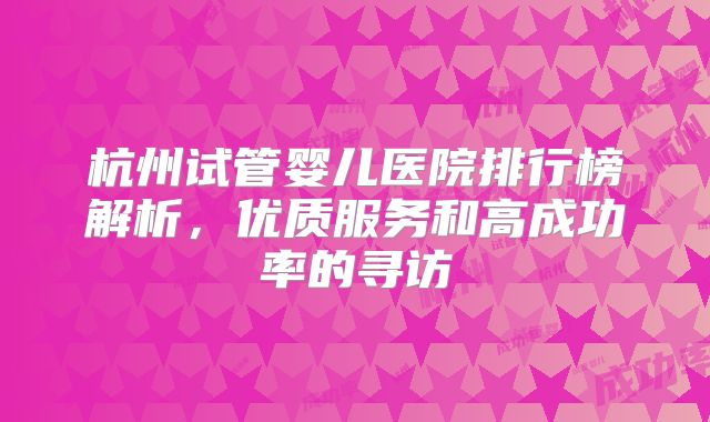 杭州试管婴儿医院排行榜解析，优质服务和高成功率的寻访