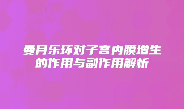 曼月乐环对子宫内膜增生的作用与副作用解析