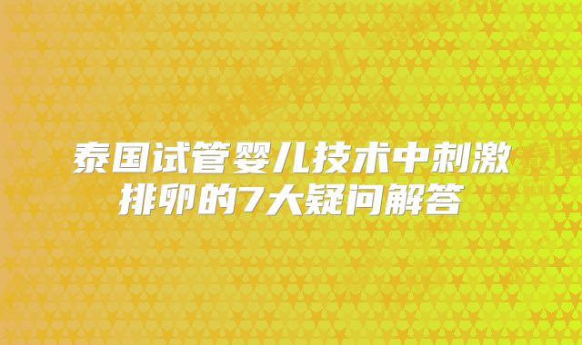泰国试管婴儿技术中刺激排卵的7大疑问解答