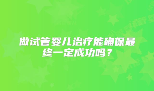 做试管婴儿治疗能确保最终一定成功吗？