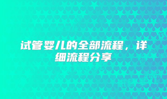 试管婴儿的全部流程，详细流程分享