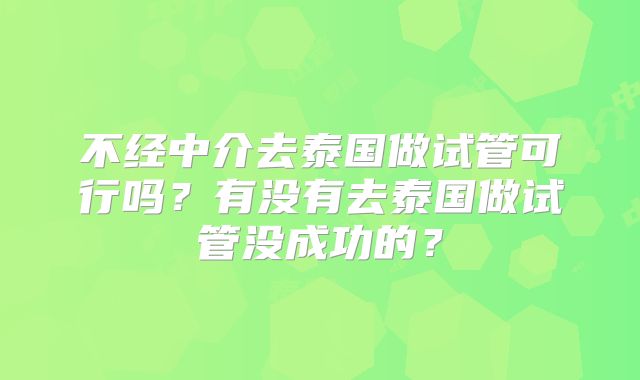 不经中介去泰国做试管可行吗？有没有去泰国做试管没成功的？