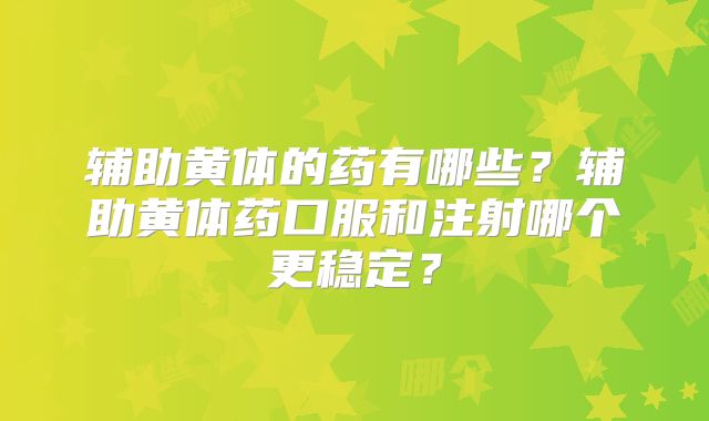 辅助黄体的药有哪些？辅助黄体药口服和注射哪个更稳定？