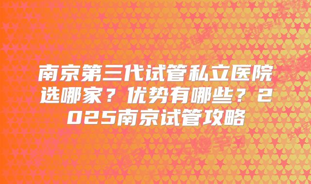 南京第三代试管私立医院选哪家？优势有哪些？2025南京试管攻略