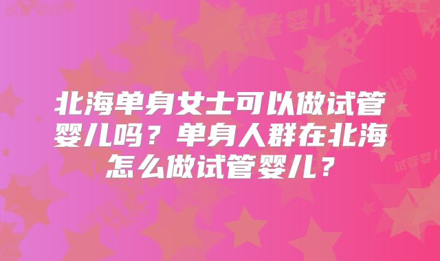北海单身女士可以做试管婴儿吗？单身人群在北海怎么做试管婴儿？