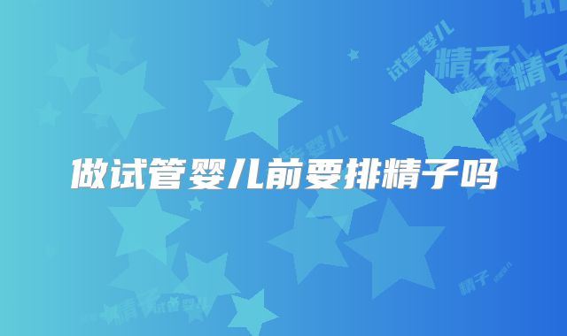 做试管婴儿前要排精子吗