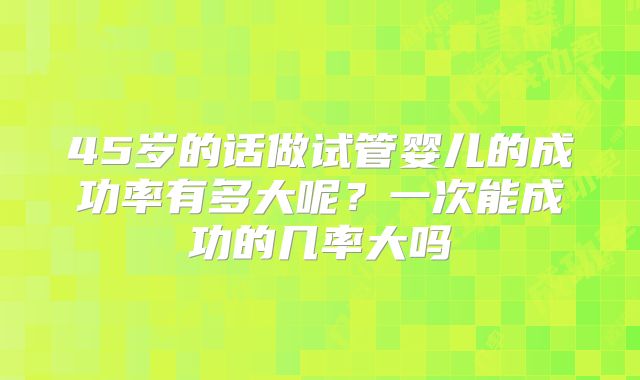 45岁的话做试管婴儿的成功率有多大呢？一次能成功的几率大吗