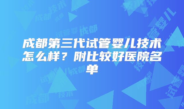 成都第三代试管婴儿技术怎么样？附比较好医院名单