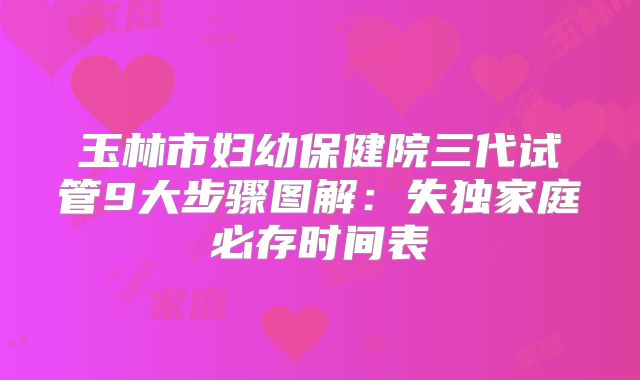 玉林市妇幼保健院三代试管9大步骤图解：失独家庭必存时间表